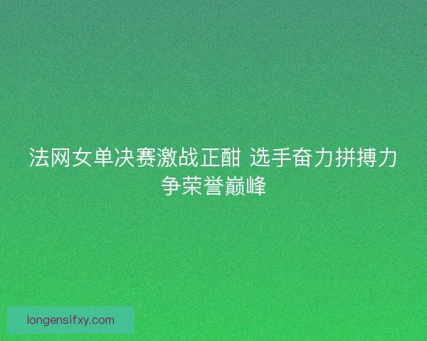 法网女单决赛激战正酣 选手奋力拼搏力争荣誉巅峰