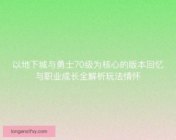 以地下城与勇士70级为核心的版本回忆与职业成长全解析玩法情怀
