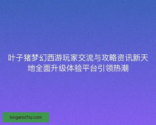 叶子猪梦幻西游玩家交流与攻略资讯新天地全面升级体验平台引领热潮